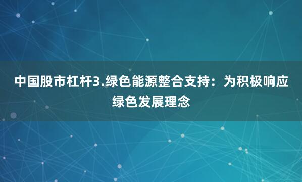 中国股市杠杆3.绿色能源整合支持：为积极响应绿色发展理念