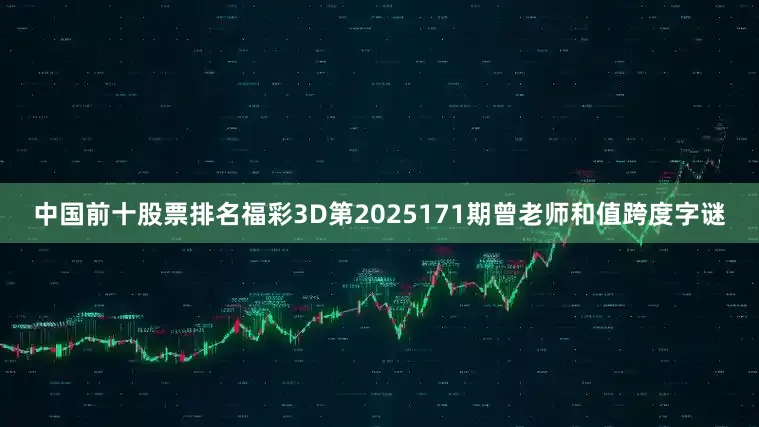 中国前十股票排名福彩3D第2025171期曾老师和值跨度字谜
