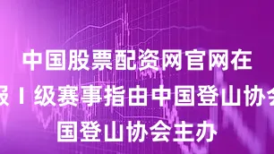 中国股票配资网官网在线客服Ⅰ级赛事指由中国登山协会主办