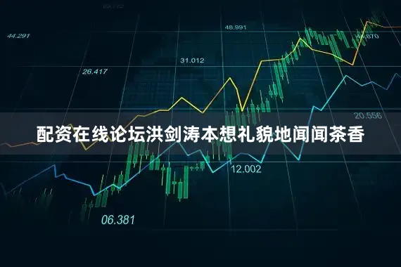 配资在线论坛洪剑涛本想礼貌地闻闻茶香