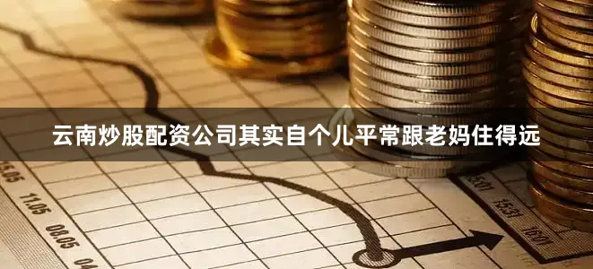 云南炒股配资公司其实自个儿平常跟老妈住得远