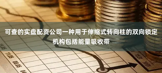 可查的实盘配资公司一种用于伸缩式转向柱的双向锁定机构包括能量吸收带