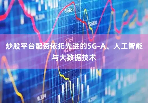 炒股平台配资依托先进的5G-A、人工智能与大数据技术
