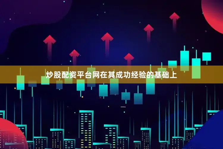 炒股配资平台网在其成功经验的基础上