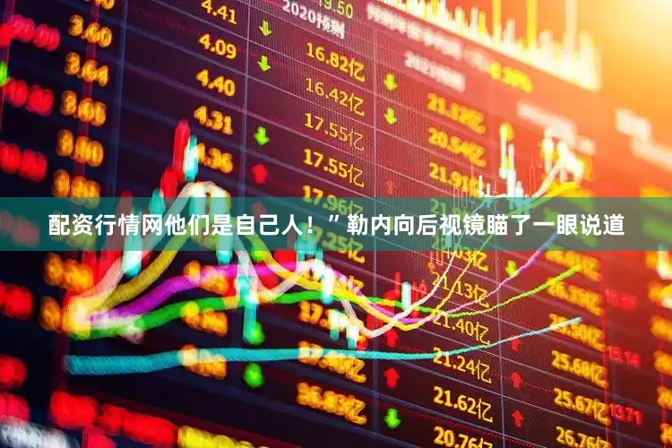 配资行情网他们是自己人！”勒内向后视镜瞄了一眼说道