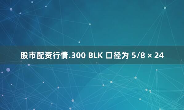 股市配资行情.300 BLK 口径为 5/8 × 24