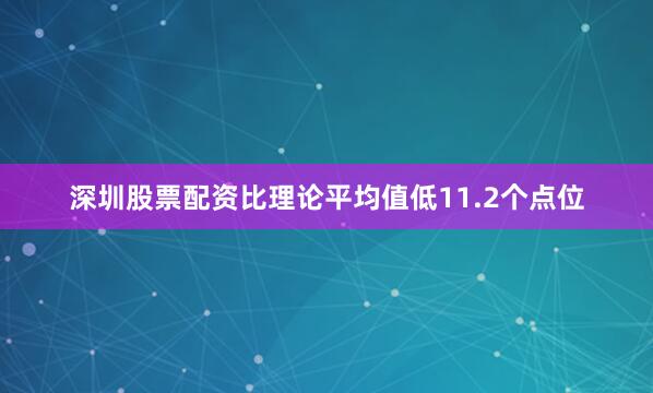 深圳股票配资比理论平均值低11.2个点位