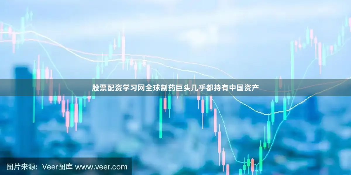 股票配资学习网全球制药巨头几乎都持有中国资产
