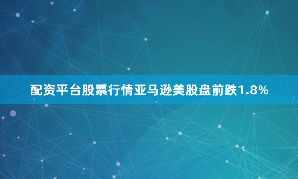 配资平台股票行情亚马逊美股盘前跌1.8%