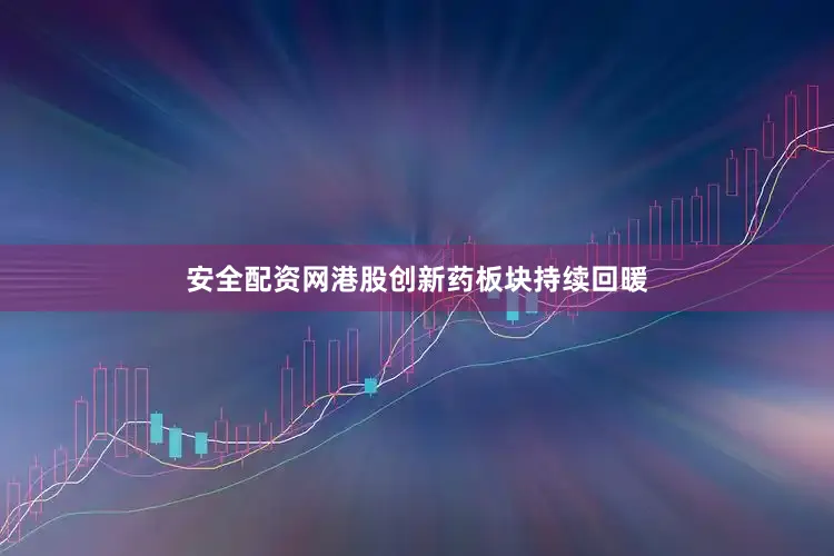 安全配资网港股创新药板块持续回暖