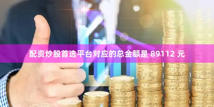 配资炒股首选平台对应的总金额是 89112 元