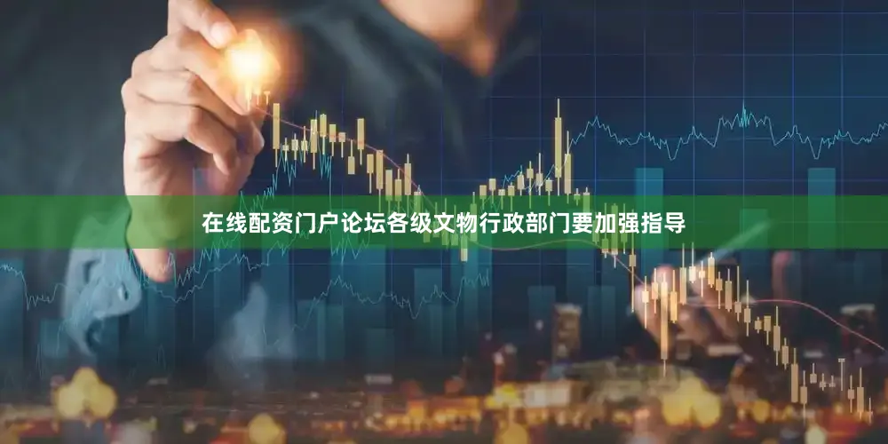 在线配资门户论坛各级文物行政部门要加强指导