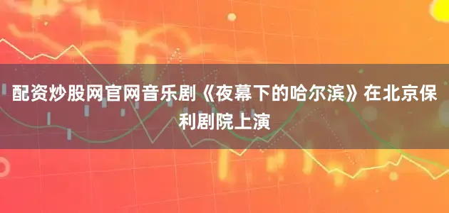 配资炒股网官网音乐剧《夜幕下的哈尔滨》在北京保利剧院上演
