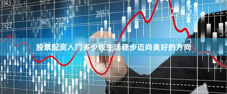股票配资入门多少钱生活稳步迈向美好的方向
