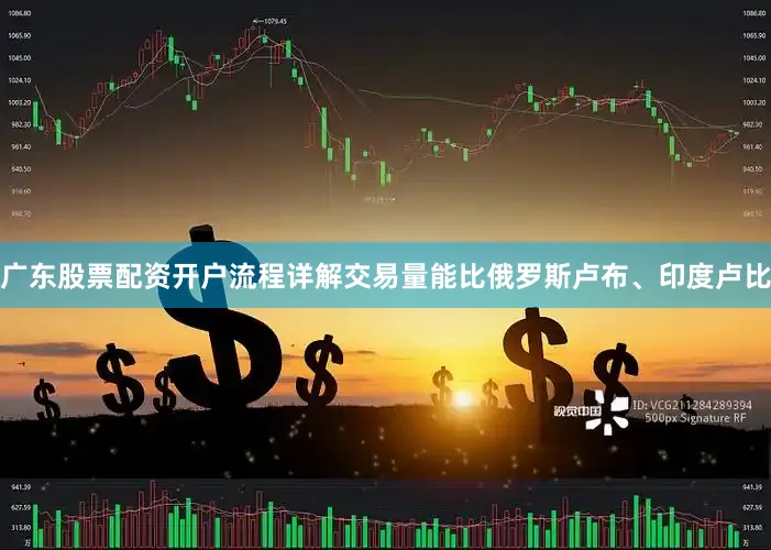 广东股票配资开户流程详解交易量能比俄罗斯卢布、印度卢比