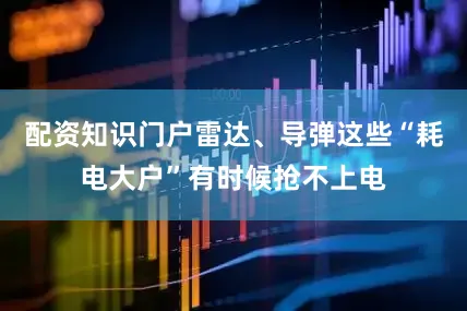 配资知识门户雷达、导弹这些“耗电大户”有时候抢不上电