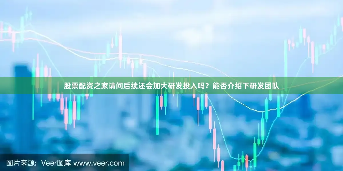 股票配资之家请问后续还会加大研发投入吗？能否介绍下研发团队