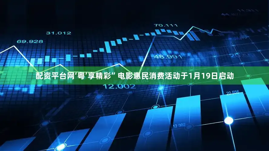 配资平台网‘粤’享精彩”电影惠民消费活动于1月19日启动