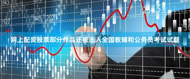 网上配资股票部分作品还被选入全国教辅和公务员考试试题