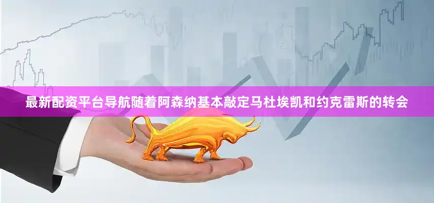 最新配资平台导航随着阿森纳基本敲定马杜埃凯和约克雷斯的转会