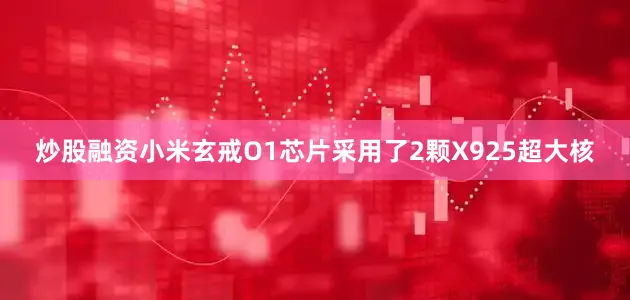 炒股融资小米玄戒O1芯片采用了2颗X925超大核
