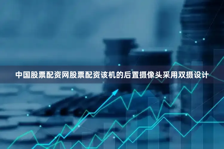 中国股票配资网股票配资该机的后置摄像头采用双摄设计