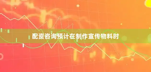 配资咨询预计在制作宣传物料时