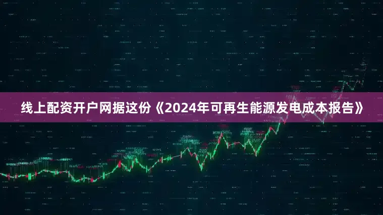 线上配资开户网据这份《2024年可再生能源发电成本报告》