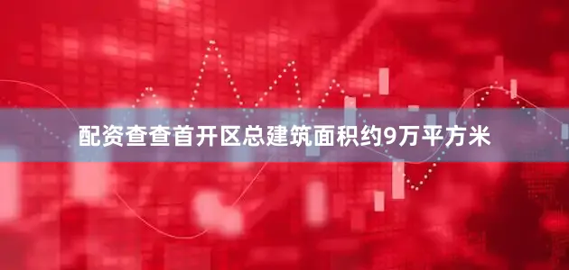 配资查查首开区总建筑面积约9万平方米