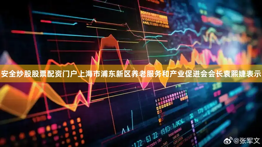 安全炒股股票配资门户上海市浦东新区养老服务和产业促进会会长袁熙婕表示