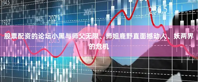 股票配资的论坛小黑与师父无限、师姐鹿野直面撼动人、妖两界的危机