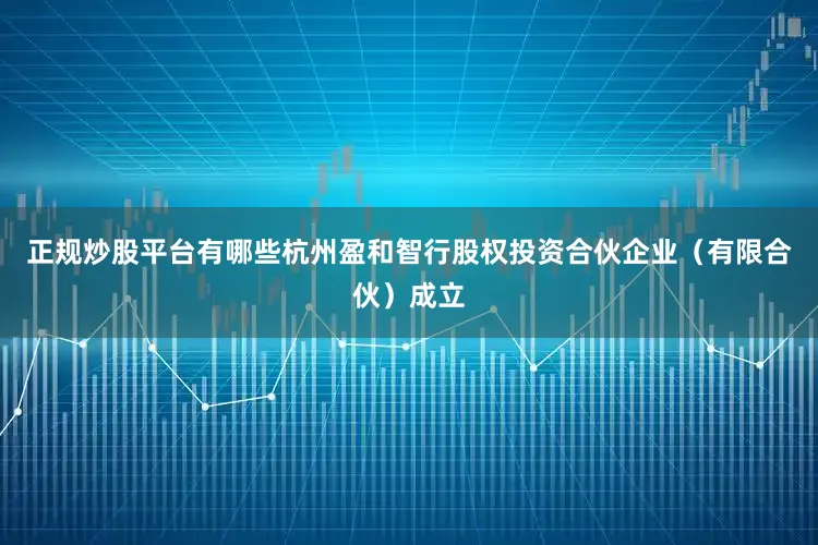 正规炒股平台有哪些杭州盈和智行股权投资合伙企业（有限合伙）成立