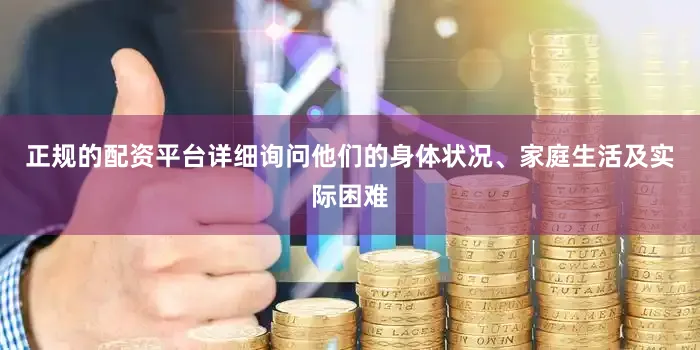 正规的配资平台详细询问他们的身体状况、家庭生活及实际困难