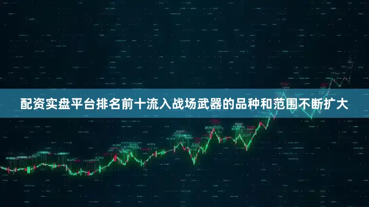 配资实盘平台排名前十流入战场武器的品种和范围不断扩大