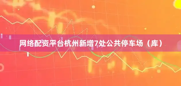网络配资平台杭州新增7处公共停车场（库）