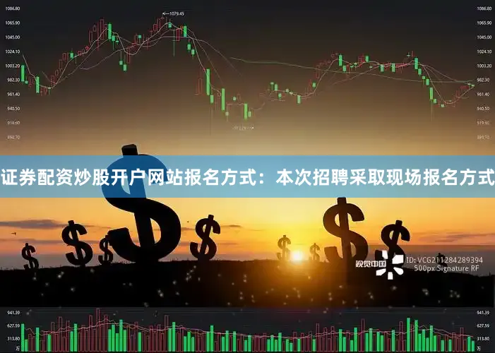 证券配资炒股开户网站报名方式：本次招聘采取现场报名方式