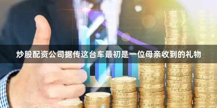 炒股配资公司据传这台车最初是一位母亲收到的礼物