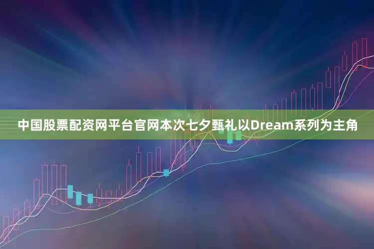 中国股票配资网平台官网本次七夕甄礼以Dream系列为主角