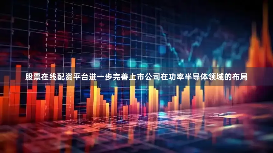 股票在线配资平台进一步完善上市公司在功率半导体领域的布局