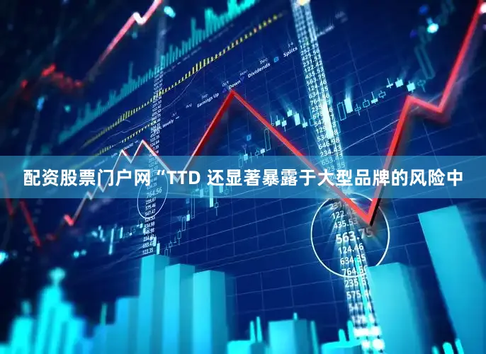 配资股票门户网　　“TTD 还显著暴露于大型品牌的风险中