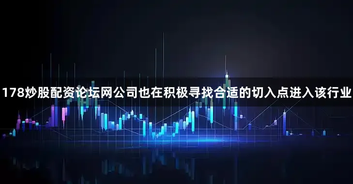 178炒股配资论坛网公司也在积极寻找合适的切入点进入该行业