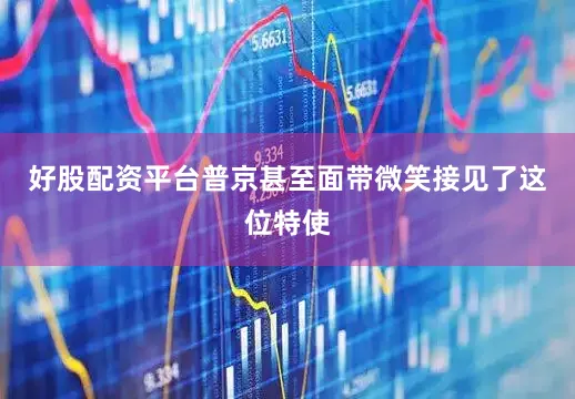 好股配资平台普京甚至面带微笑接见了这位特使