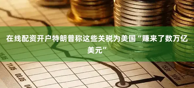 在线配资开户特朗普称这些关税为美国“赚来了数万亿美元”