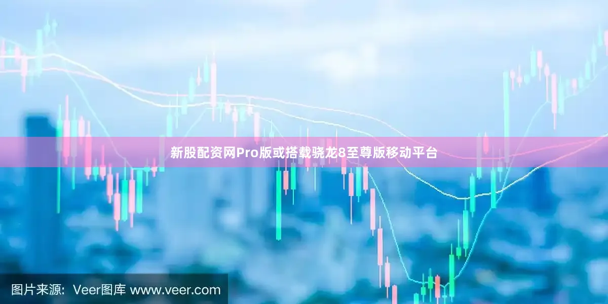 新股配资网Pro版或搭载骁龙8至尊版移动平台