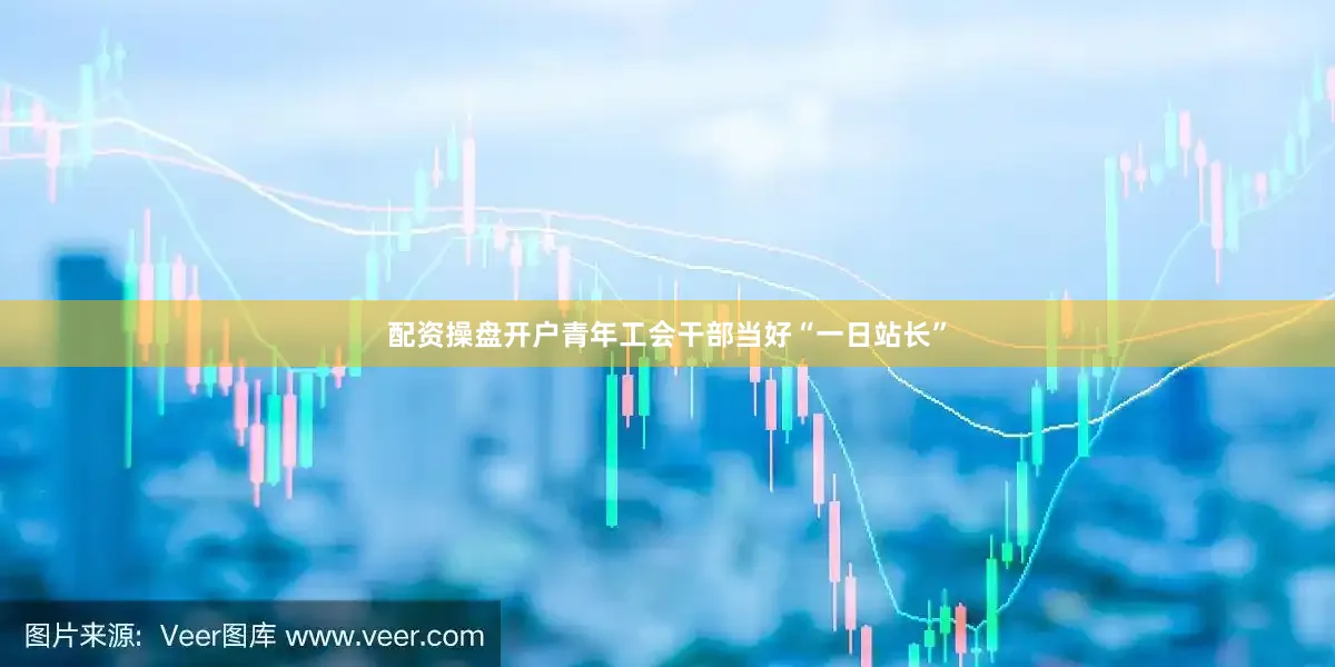 配资操盘开户青年工会干部当好“一日站长”