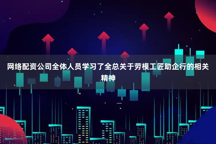 网络配资公司全体人员学习了全总关于劳模工匠助企行的相关精神