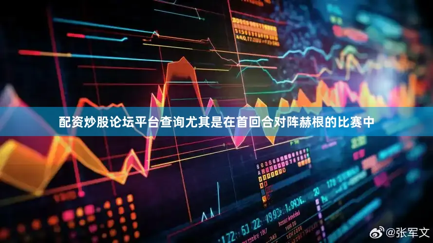 配资炒股论坛平台查询尤其是在首回合对阵赫根的比赛中