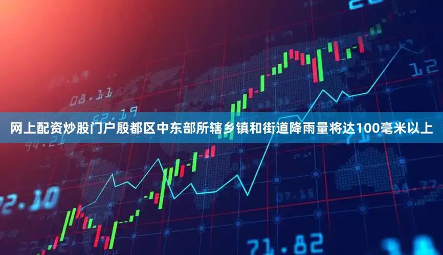 网上配资炒股门户殷都区中东部所辖乡镇和街道降雨量将达100毫米以上