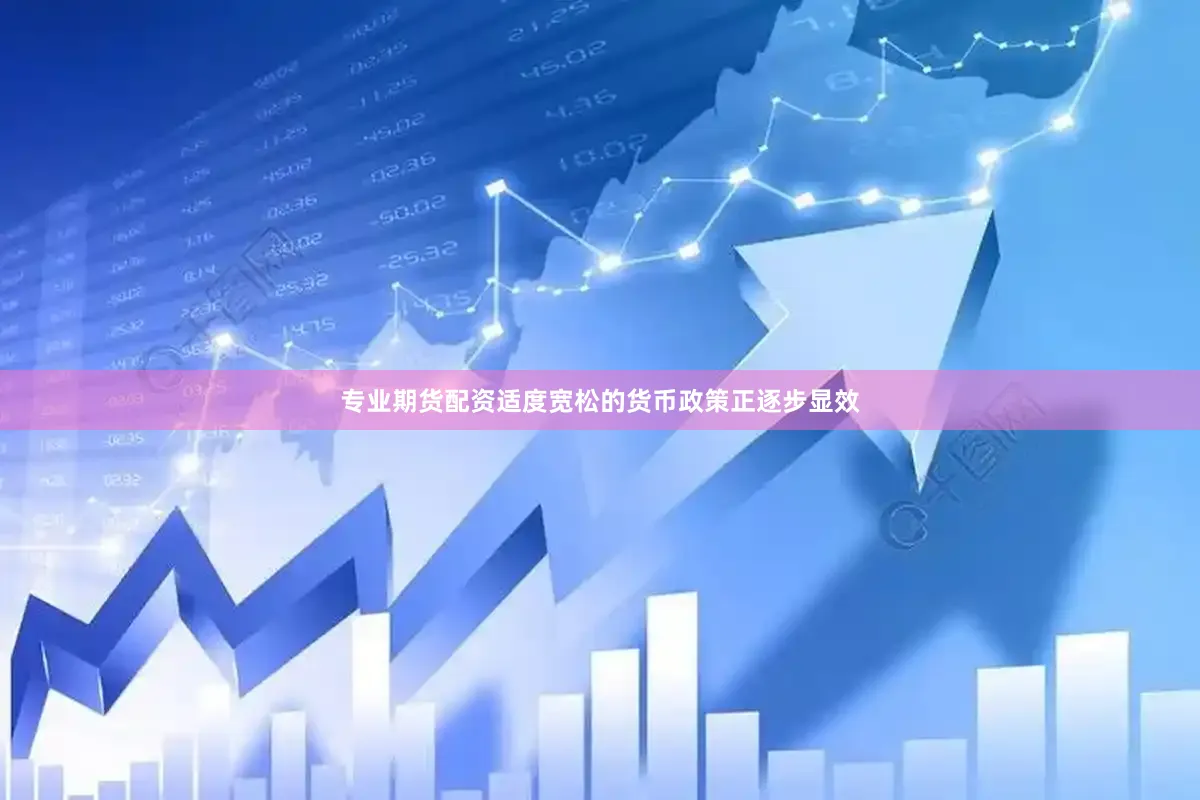 专业期货配资适度宽松的货币政策正逐步显效