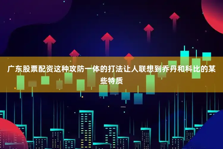 广东股票配资这种攻防一体的打法让人联想到乔丹和科比的某些特质